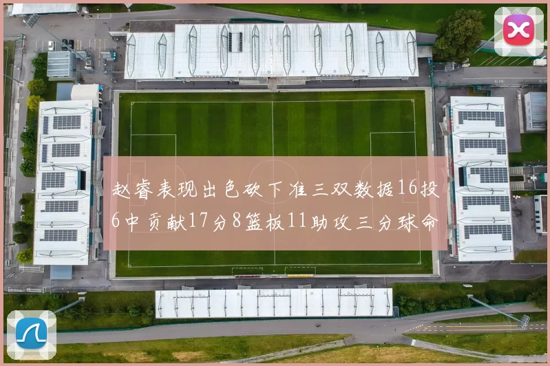 赵睿表现出色砍下准三双数据16投6中贡献17分8篮板11助攻三分球命中率高达385