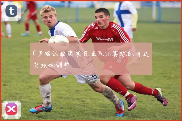 C罗确认缺席明日亚冠比赛球队将进行轮休调整