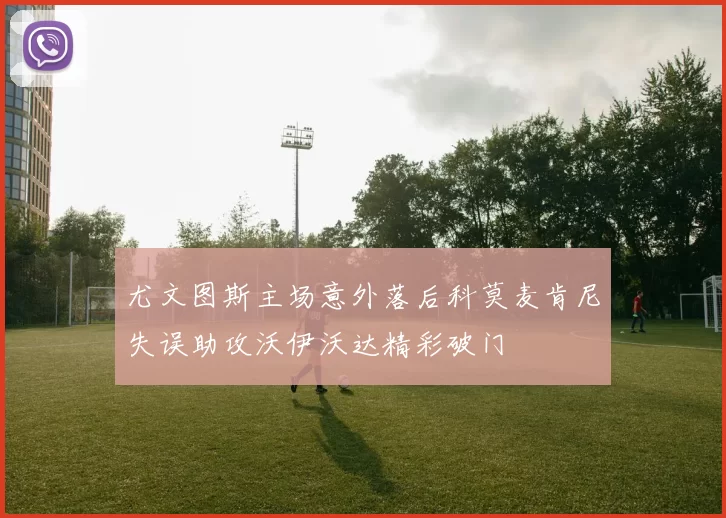 尤文图斯主场意外落后科莫麦肯尼失误助攻沃伊沃达精彩破门