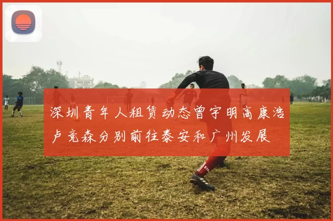 深圳青年人租赁动态曾宇明高康浩卢竞森分别前往泰安和广州发展