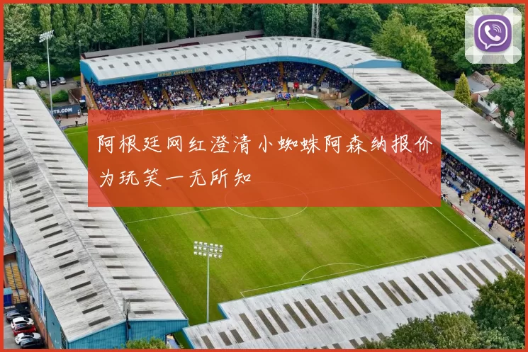 阿根廷网红澄清小蜘蛛阿森纳报价为玩笑一无所知