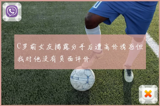 C罗前女友揭露分手后遭高价诱惑但我对他没有负面评价