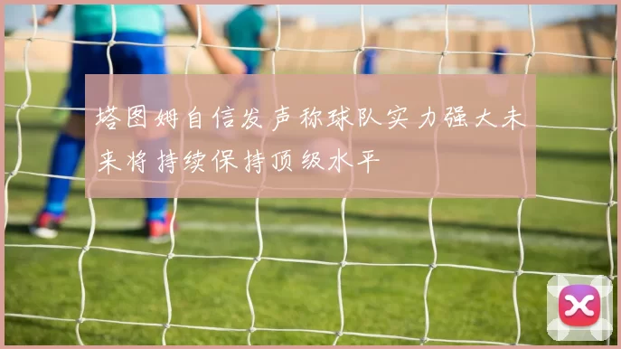 塔图姆自信发声称球队实力强大未来将持续保持顶级水平