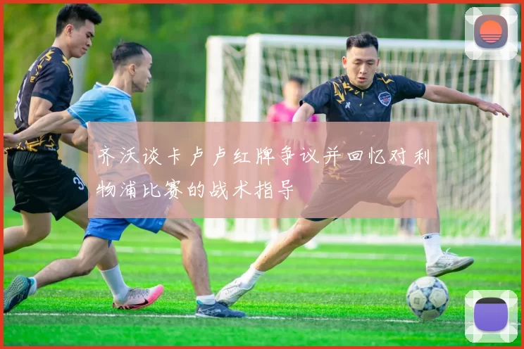 齐沃谈卡卢卢红牌争议并回忆对利物浦比赛的战术指导