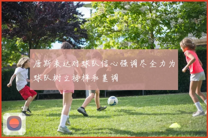 唐斯表达对球队信心强调尽全力为球队树立榜样和基调