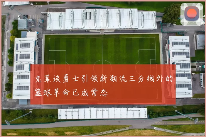 克莱谈勇士引领新潮流三分线外的篮球革命已成常态