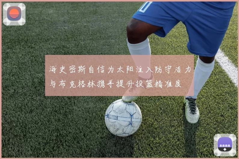 海史密斯自信为太阳注入防守活力与布克格林携手提升投篮精准度