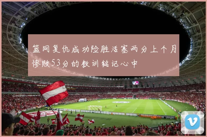 篮网复仇成功险胜活塞两分上个月惨败53分的教训铭记心中