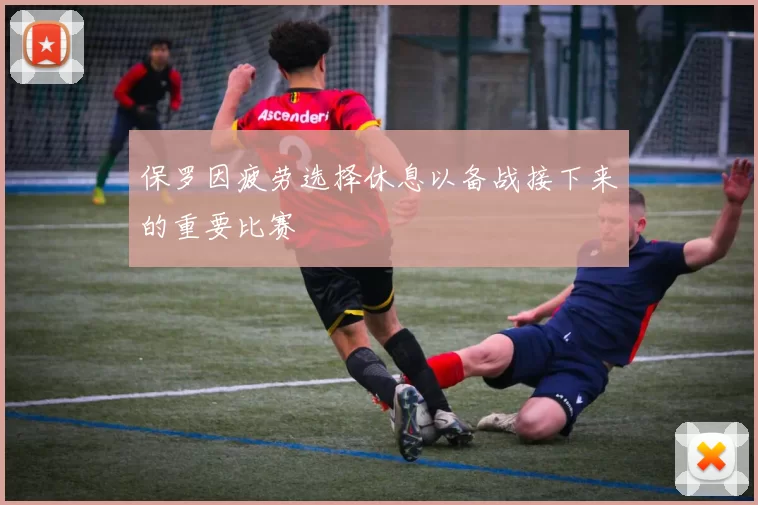 保罗因疲劳选择休息以备战接下来的重要比赛