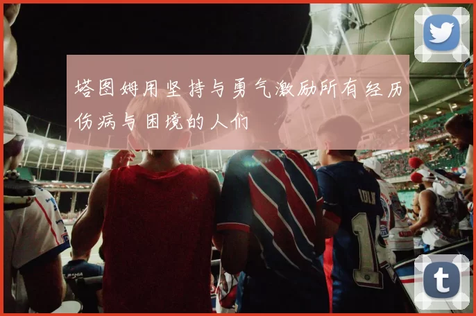 塔图姆用坚持与勇气激励所有经历伤病与困境的人们