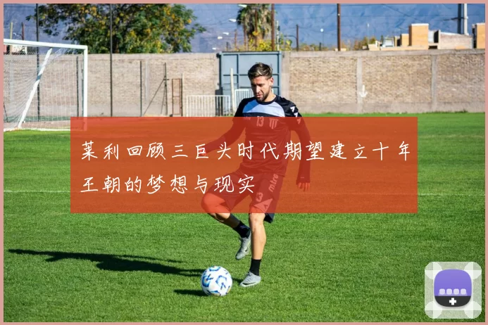 莱利回顾三巨头时代期望建立十年王朝的梦想与现实