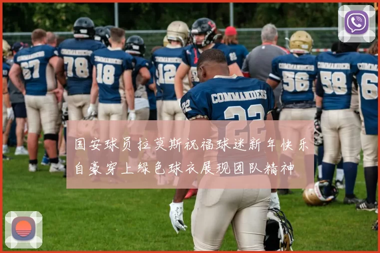 国安球员拉莫斯祝福球迷新年快乐自豪穿上绿色球衣展现团队精神